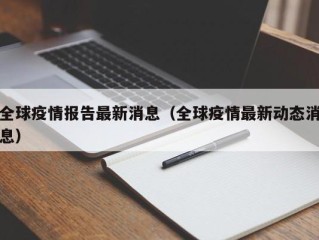全球疫情报告最新消息（全球疫情最新动态消息）
