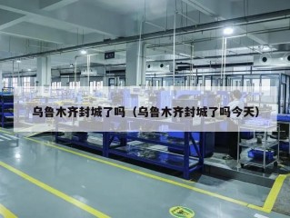 乌鲁木齐封城了吗（乌鲁木齐封城了吗今天）