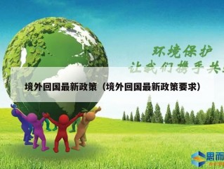 境外回国最新政策（境外回国最新政策要求）