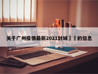关于广州疫情最新2021封城㊙️的信息