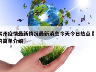 常州疫情最新情况最新消息今天今日热点㊙️的简单介绍
