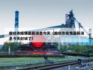 廊坊市疫情最新消息今天（廊坊市疫情最新消息今天封城了）